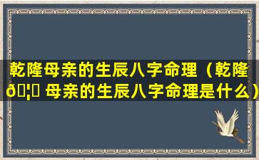 乾隆母亲的生辰八字命理（乾隆 🦁 母亲的生辰八字命理是什么）